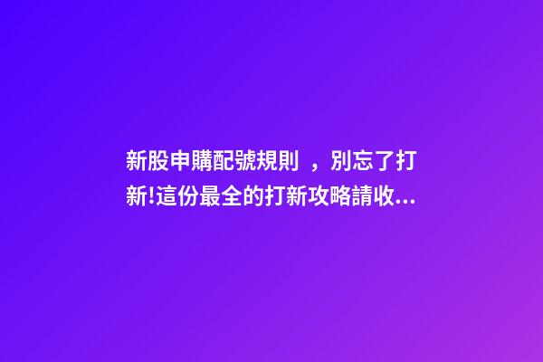 新股申購配號規則，別忘了打新!這份最全的打新攻略請收好